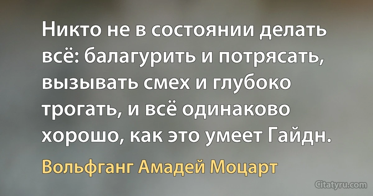 Никто не в состоянии делать всё: балагурить и потрясать, вызывать смех и глубоко трогать, и всё одинаково хорошо, как это умеет Гайдн. (Вольфганг Амадей Моцарт)