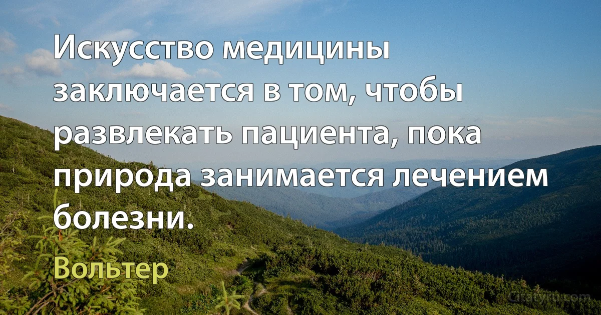 Искусство медицины заключается в том, чтобы развлекать пациента, пока природа занимается лечением болезни. (Вольтер)