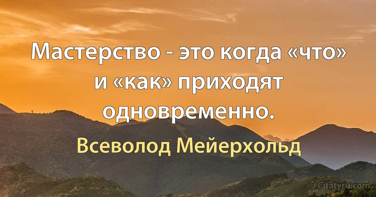 Мастерство - это когда «что» и «как» приходят одновременно. (Всеволод Мейерхольд)