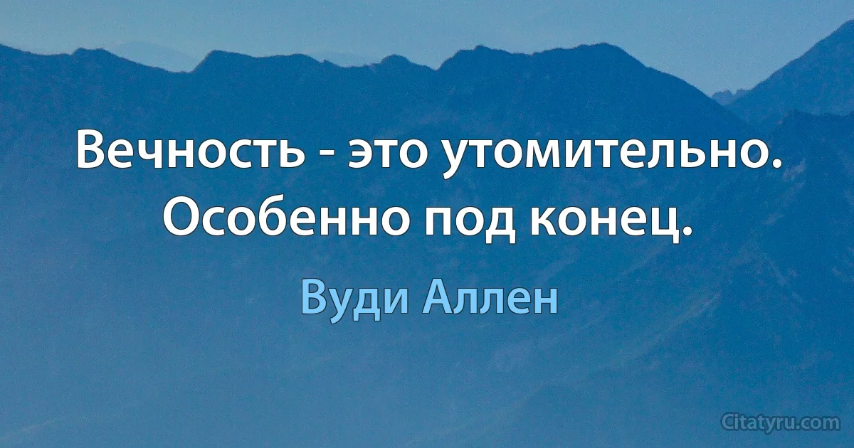 Вечность - это утомительно. Особенно под конец. (Вуди Аллен)