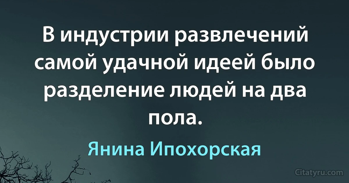 В индустрии развлечений самой удачной идеей было разделение людей на два пола. (Янина Ипохорская)