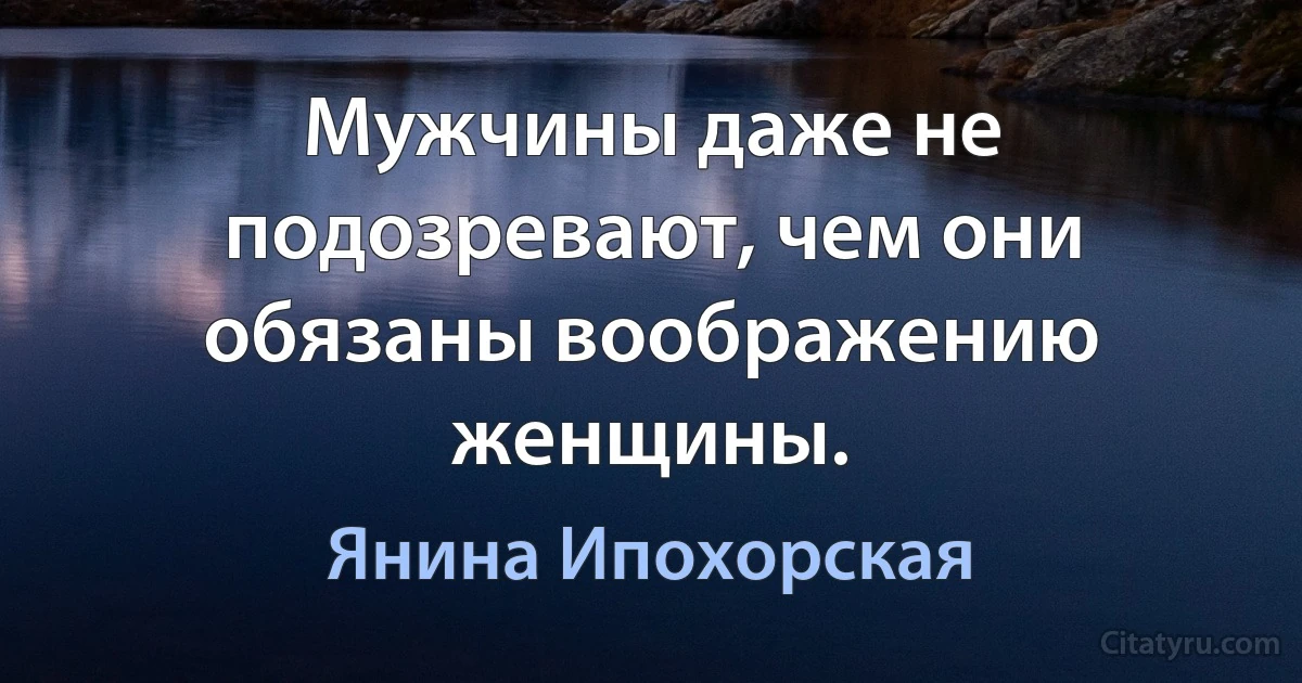 Мужчины даже не подозревают, чем они обязаны воображению женщины. (Янина Ипохорская)