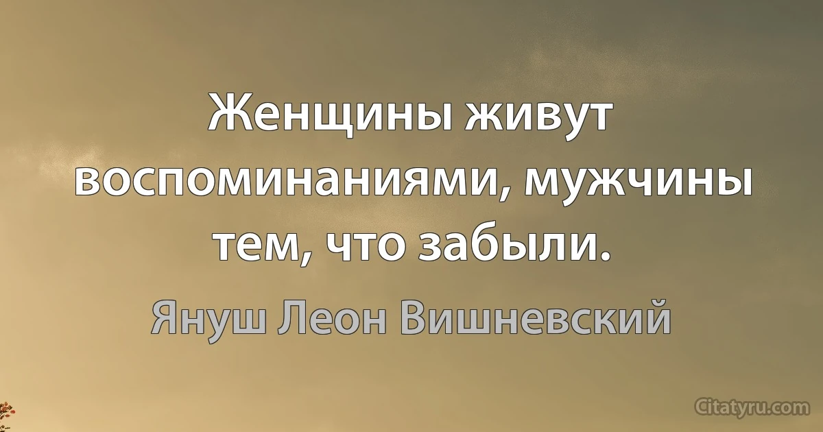 Женщины живут воспоминаниями, мужчины тем, что забыли. (Януш Леон Вишневский)