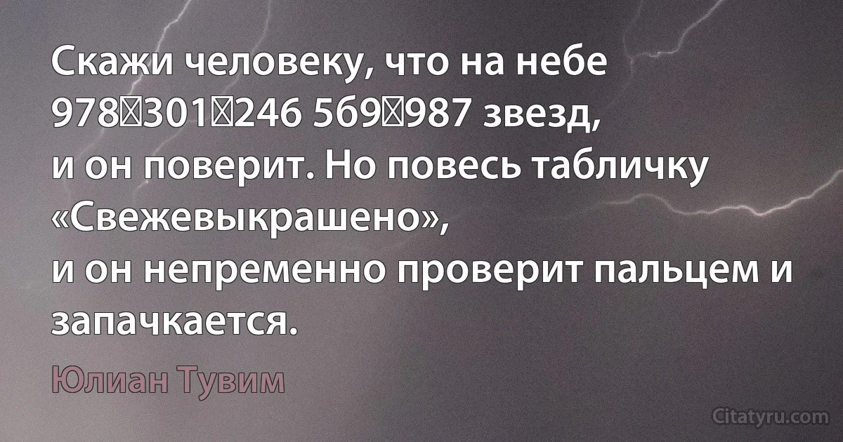 Скажи человеку, что на небе 978 301 246 5б9 987 звезд,
и он поверит. Но повесь табличку «Свежевыкрашено»,
и он непременно проверит пальцем и запачкается. (Юлиан Тувим)