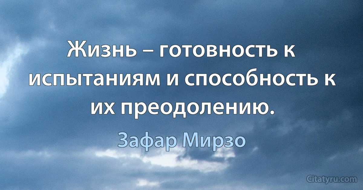 Жизнь – готовность к испытаниям и способность к их преодолению. (Зафар Мирзо)