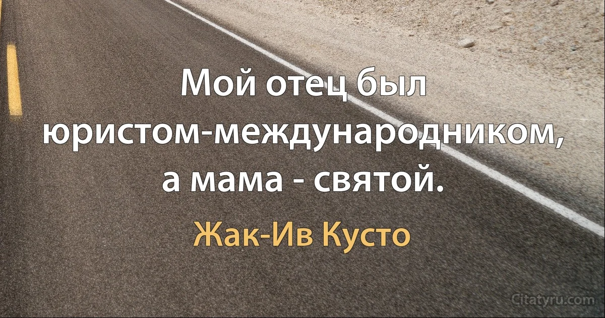 Мой отец был юристом-международником, а мама - святой. (Жак-Ив Кусто)