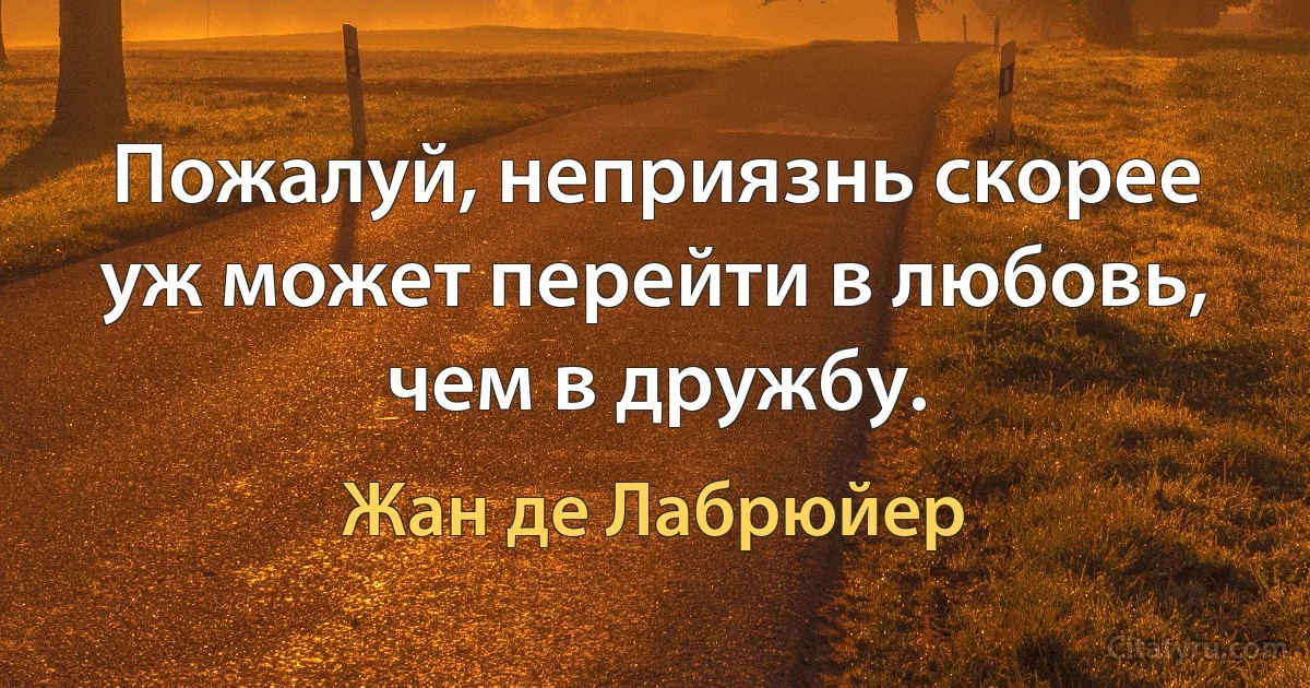 Пожалуй, неприязнь скорее уж может перейти в любовь, чем в дружбу. (Жан де Лабрюйер)