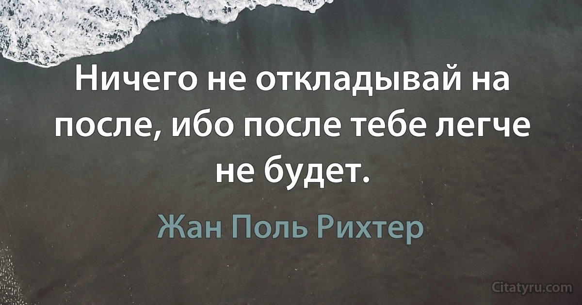 Ничего не откладывай на после, ибо после тебе легче не будет. (Жан Поль Рихтер)