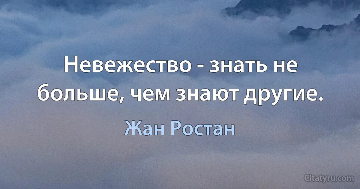 Невежество - знать не больше, чем знают другие. (Жан Ростан)