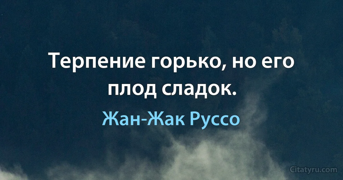 Терпение горько, но его плод сладок. (Жан-Жак Руссо)