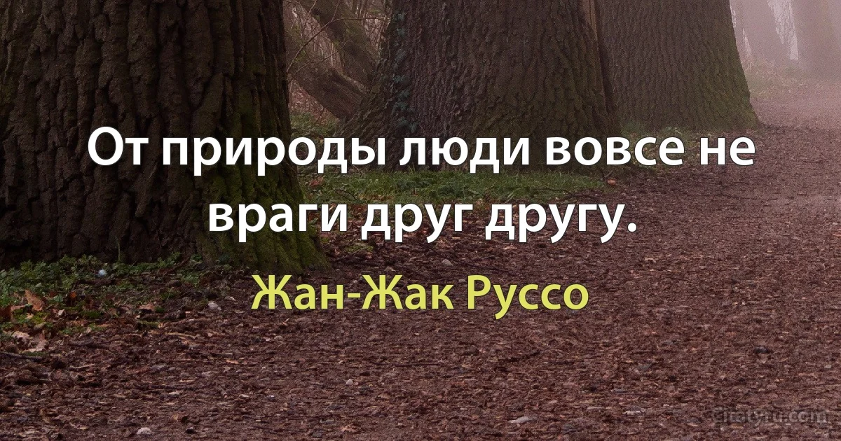 От природы люди вовсе не враги друг другу. (Жан-Жак Руссо)