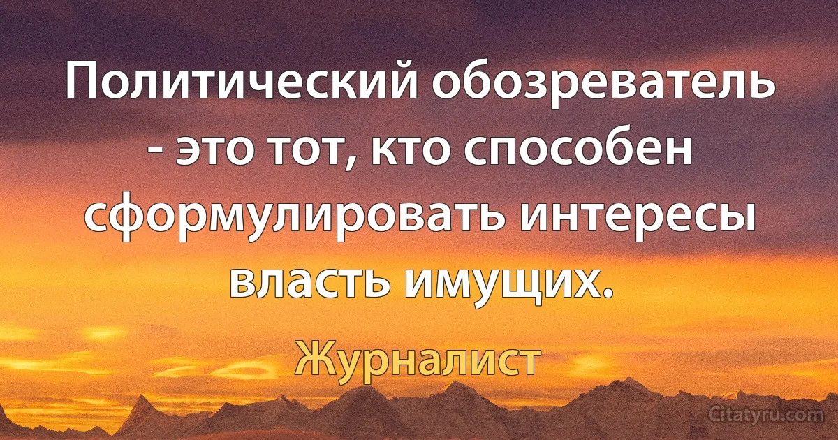 Политический обозреватель - это тот, кто способен сформулировать интересы власть имущих. (Журналист)