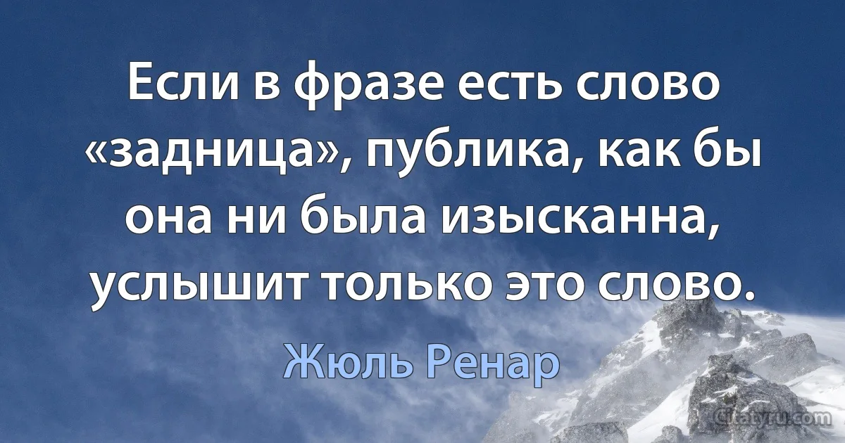 Если в фразе есть слово «задница», публика, как бы она ни была изысканна, услышит только это слово. (Жюль Ренар)