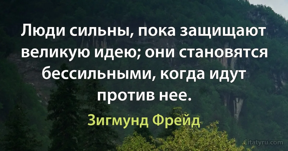 Люди сильны, пока защищают великую идею; они становятся бессильными, когда идут против нее. (Зигмунд Фрейд)