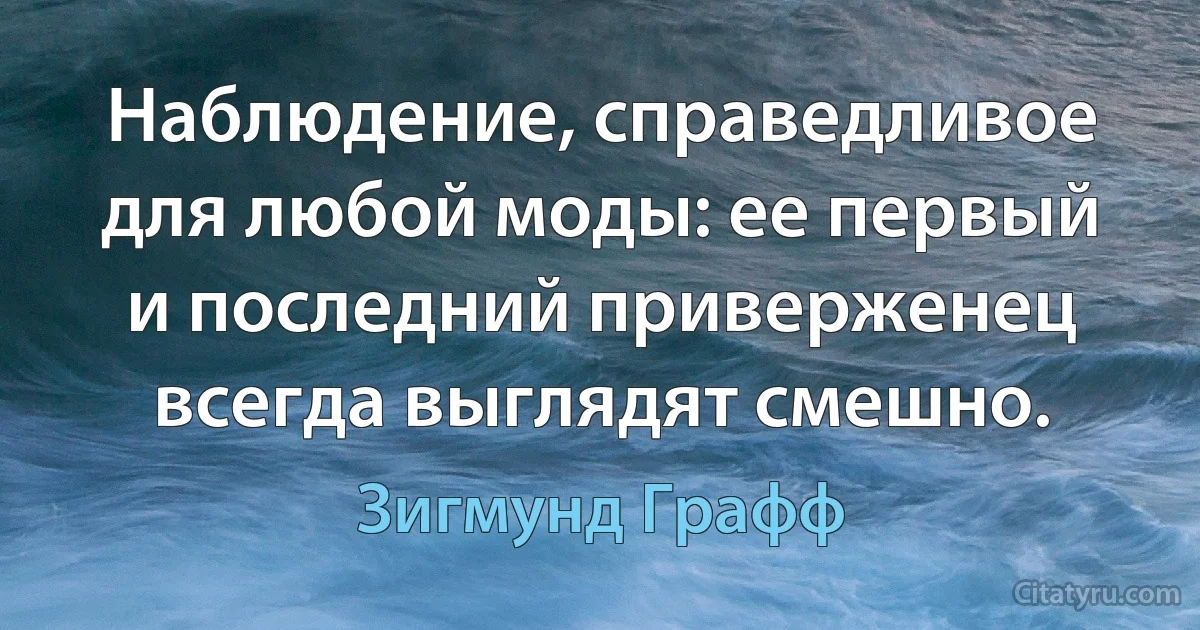 Наблюдение, справедливое для любой моды: ее первый и последний приверженец всегда выглядят смешно. (Зигмунд Графф)