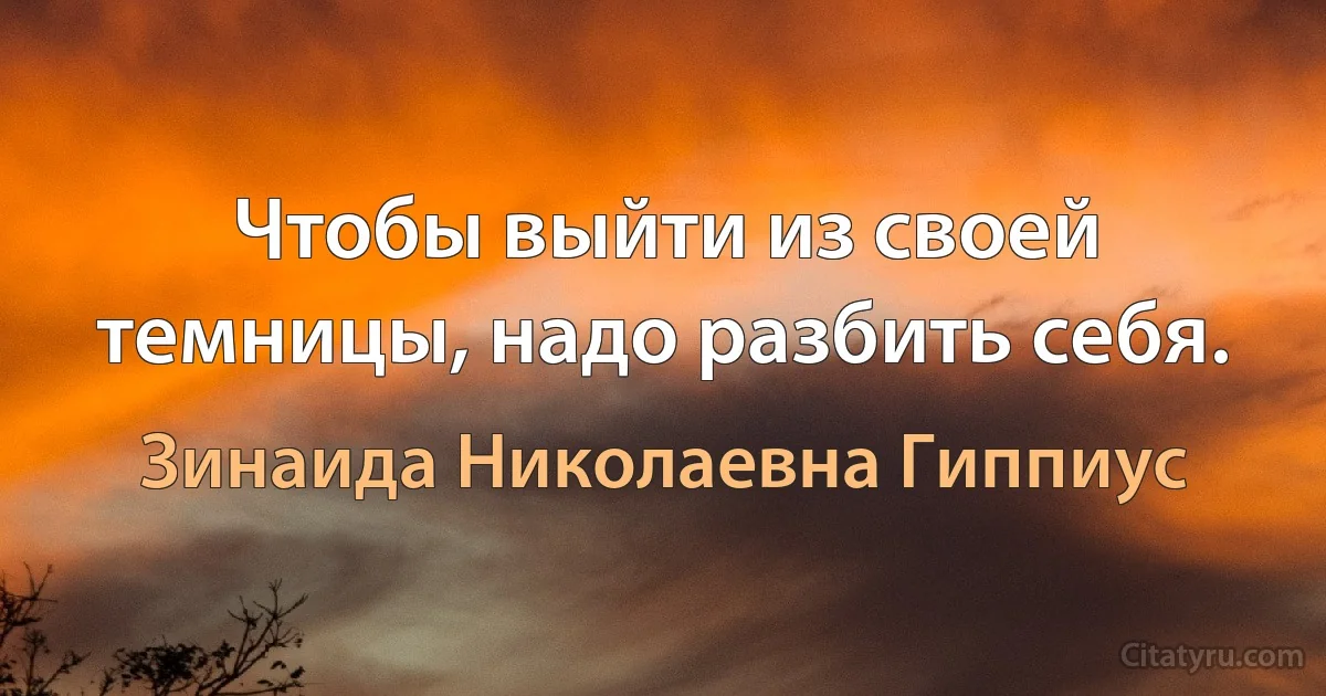 Чтобы выйти из своей темницы, надо разбить себя. (Зинаида Николаевна Гиппиус)