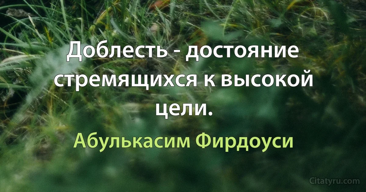 Доблесть - достояние стремящихся к высокой цели. (Абулькасим Фирдоуси)