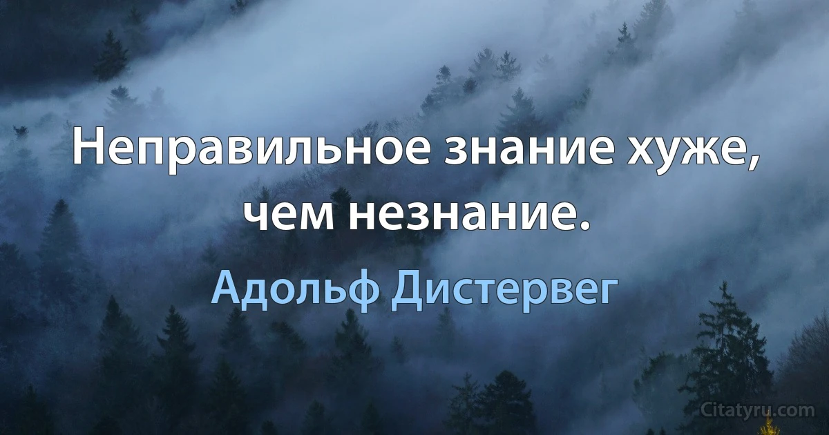 Неправильное знание хуже, чем незнание. (Адольф Дистервег)