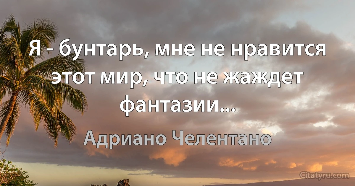 Я - бунтарь, мне не нравится этот мир, что не жаждет фантазии... (Адриано Челентано)