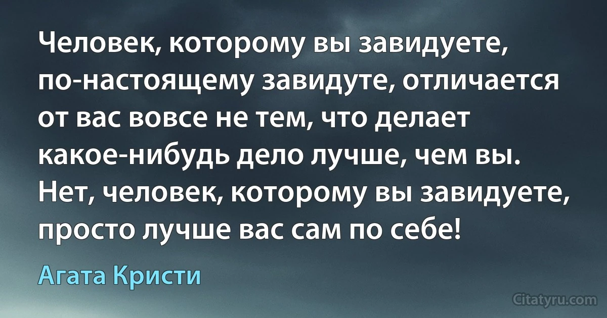 Человек, которому вы завидуете, по-настоящему завидуте, отличается от вас вовсе не тем, что делает какое-нибудь дело лучше, чем вы. Нет, человек, которому вы завидуете, просто лучше вас сам по себе! (Агата Кристи)