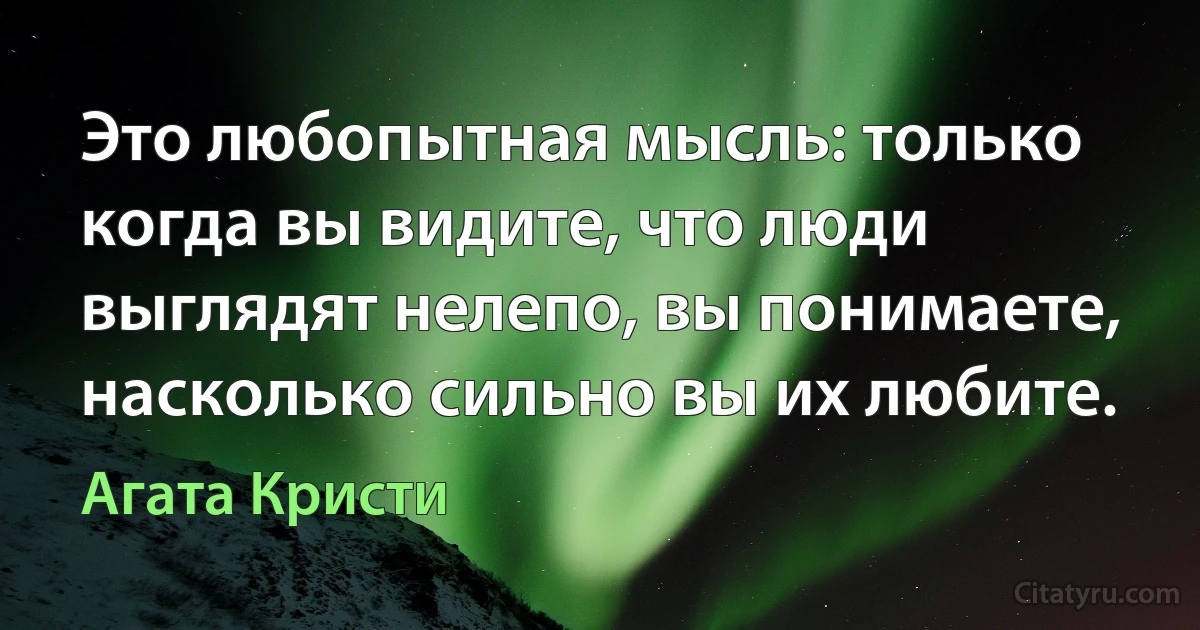 Это любопытная мысль: только когда вы видите, что люди выглядят нелепо, вы понимаете, насколько сильно вы их любите. (Агата Кристи)