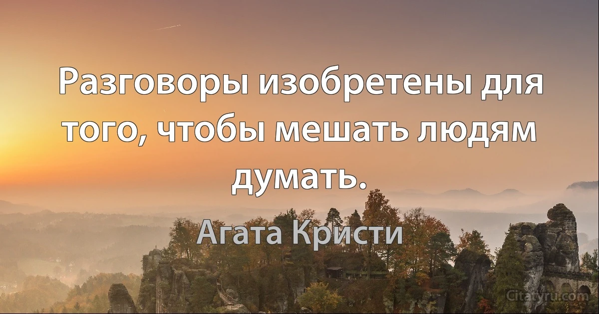 Разговоры изобретены для того, чтобы мешать людям думать. (Агата Кристи)