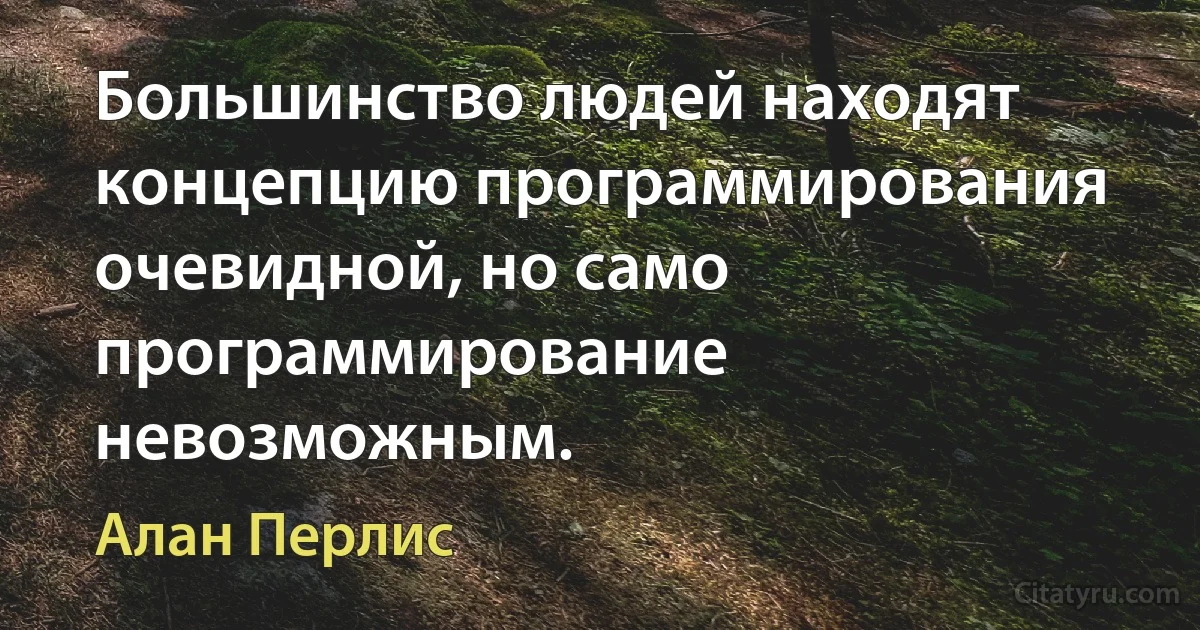 Большинство людей находят концепцию программирования очевидной, но само программирование невозможным. (Алан Перлис)