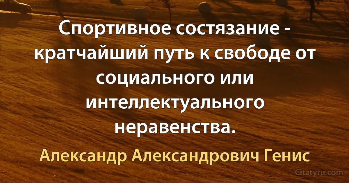 Спортивное состязание - кратчайший путь к свободе от социального или интеллектуального неравенства. (Александр Александрович Генис)