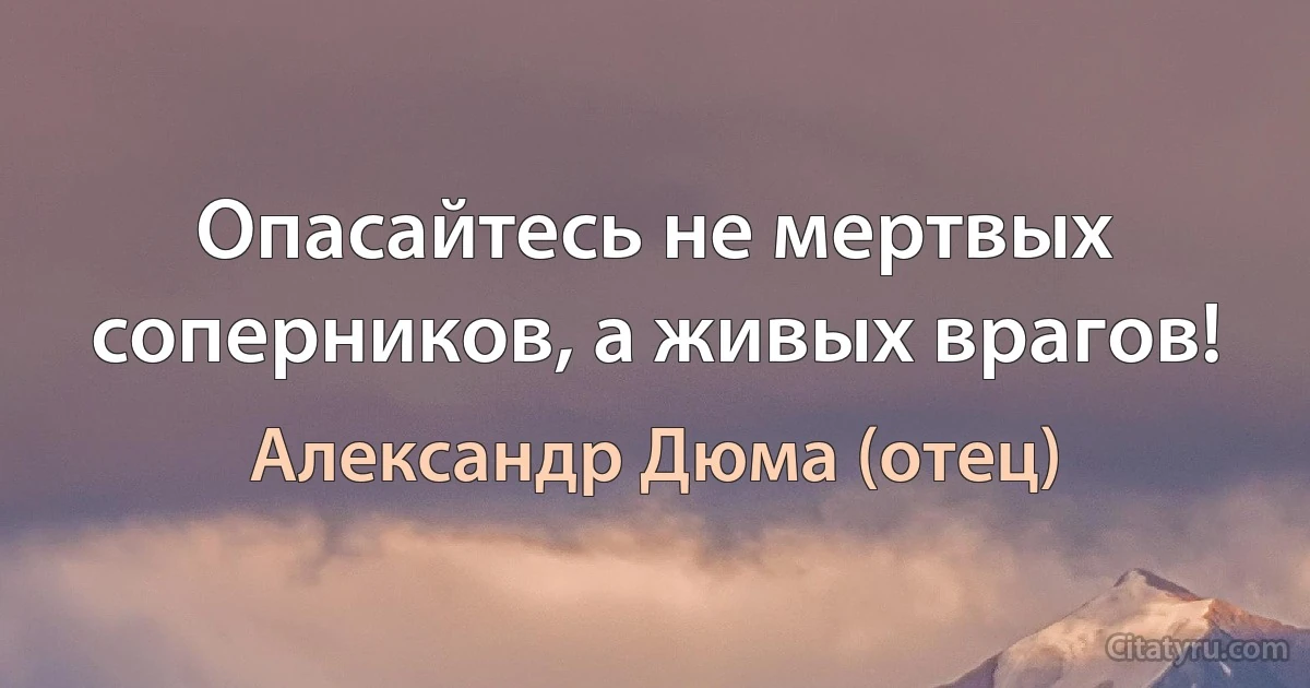 Опасайтесь не мертвых соперников, а живых врагов! (Александр Дюма (отец))