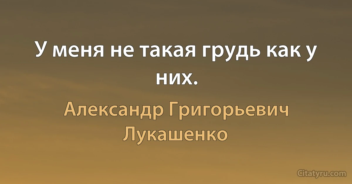 У меня не такая грудь как у них. (Александр Григорьевич Лукашенко)