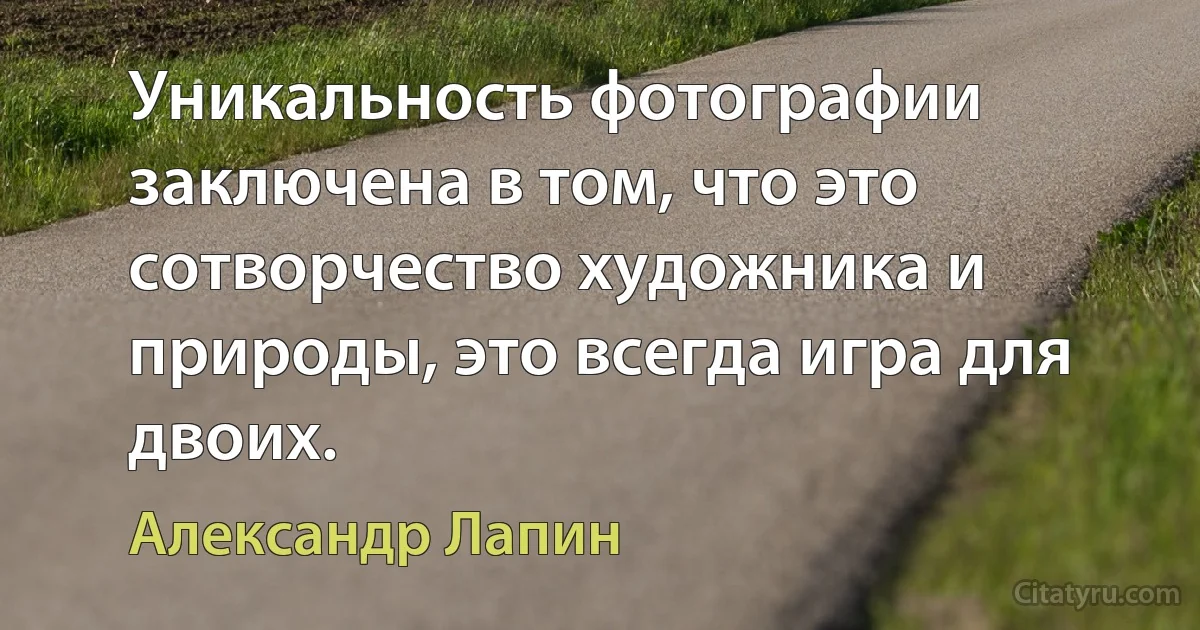 Уникальность фотографии заключена в том, что это сотворчество художника и природы, это всегда игра для двоих. (Александр Лапин)