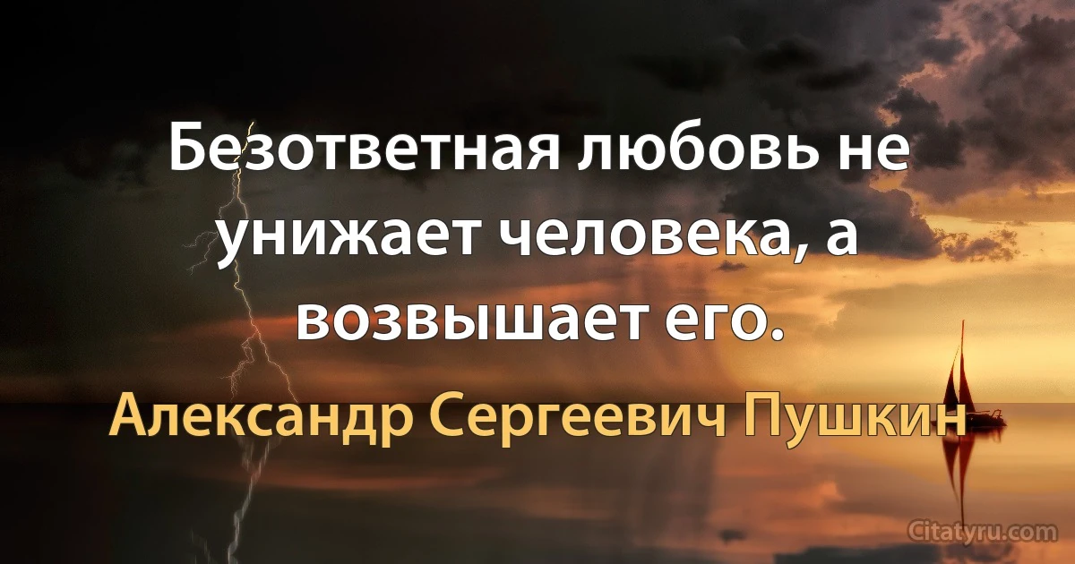 Безответная любовь не унижает человека, а возвышает его. (Александр Сергеевич Пушкин)