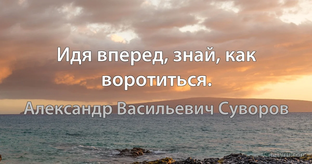 Идя вперед, знай, как воротиться. (Александр Васильевич Суворов)