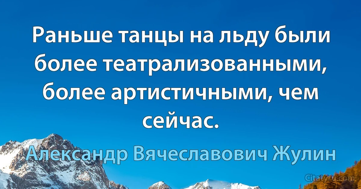 Раньше танцы на льду были более театрализованными, более артистичными, чем сейчас. (Александр Вячеславович Жулин)