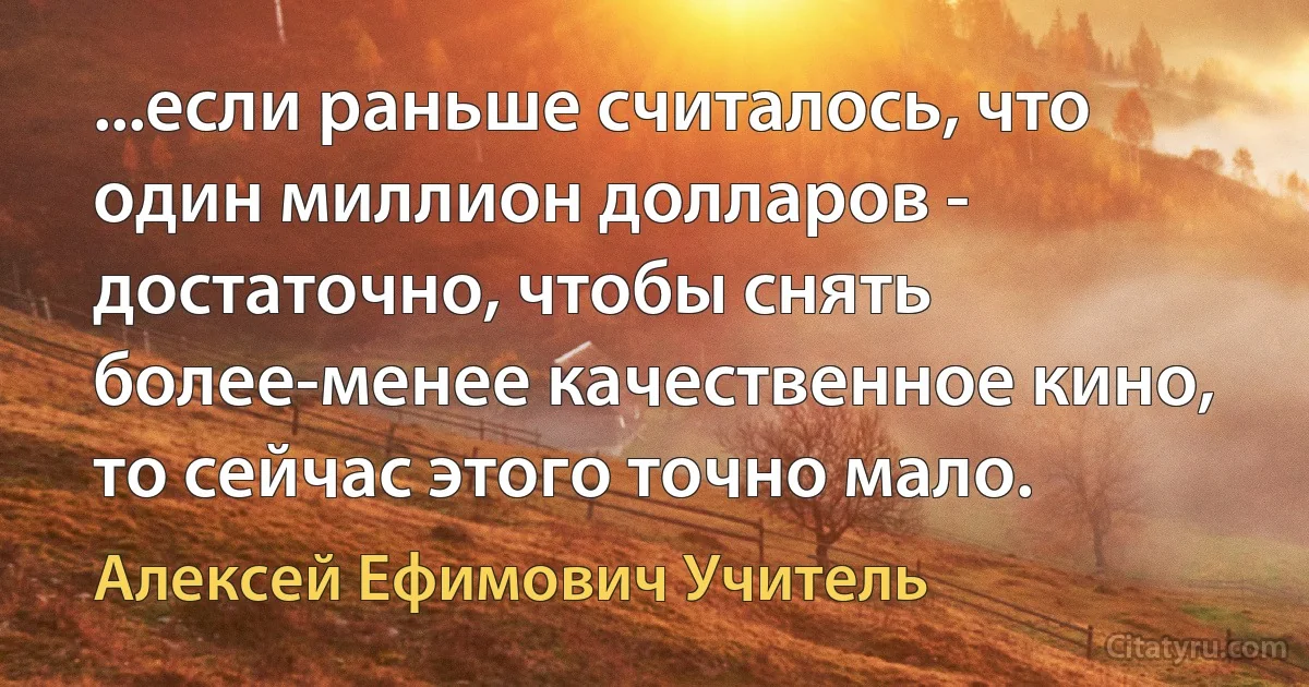 ...если раньше считалось, что один миллион долларов - достаточно, чтобы снять более-менее качественное кино, то сейчас этого точно мало. (Алексей Ефимович Учитель)