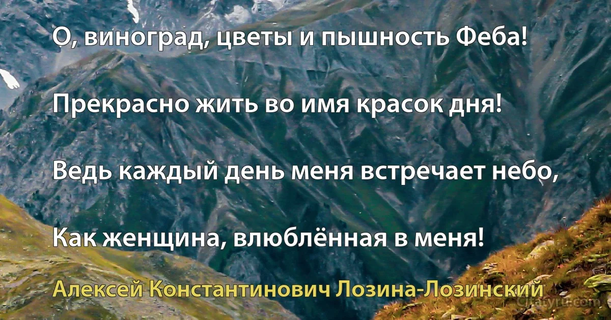 О, виноград, цветы и пышность Феба!

Прекрасно жить во имя красок дня!

Ведь каждый день меня встречает небо,

Как женщина, влюблённая в меня! (Алексей Константинович Лозина-Лозинский)