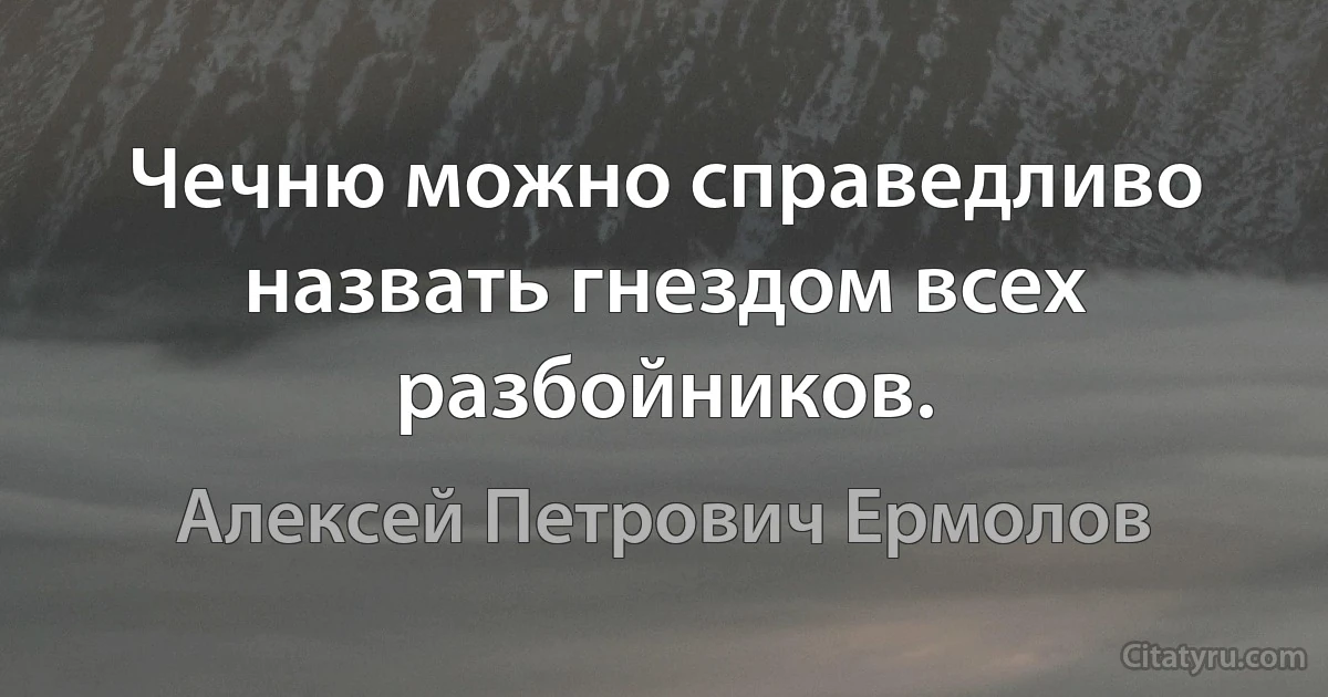 Чечню можно справедливо назвать гнездом всех разбойников. (Алексей Петрович Ермолов)