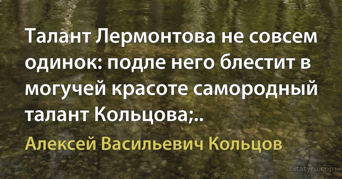 Талант Лермонтова не совсем одинок: подле него блестит в могучей красоте самородный талант Кольцова;.. (Алексей Васильевич Кольцов)