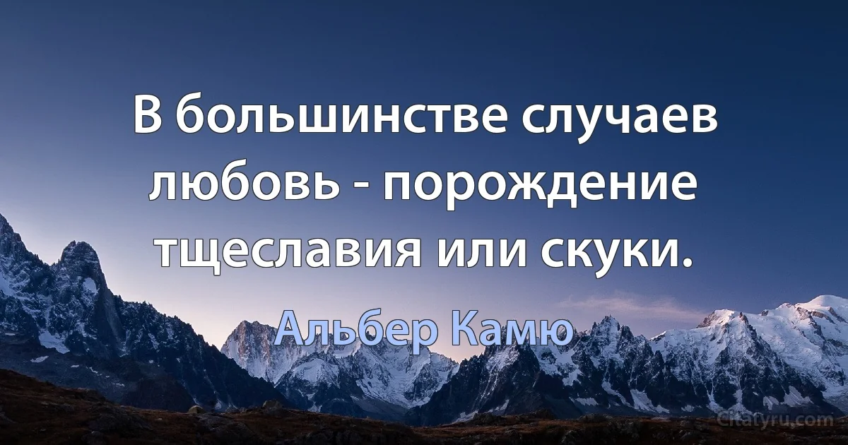 В большинстве случаев любовь - порождение тщеславия или скуки. (Альбер Камю)