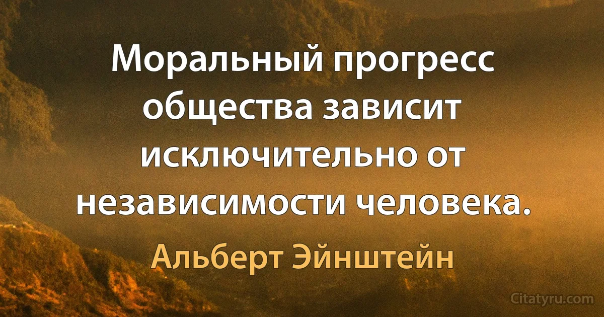 Моральный прогресс общества зависит исключительно от независимости человека. (Альберт Эйнштейн)