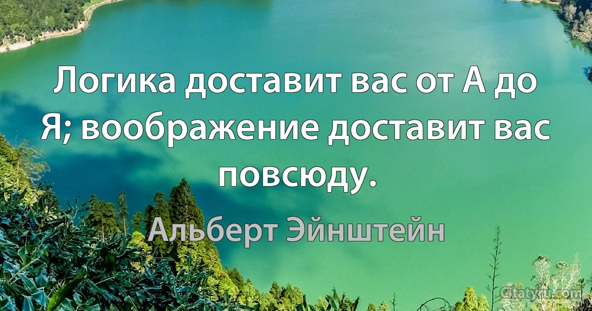 Логика доставит вас от А до Я; воображение доставит вас повсюду. (Альберт Эйнштейн)