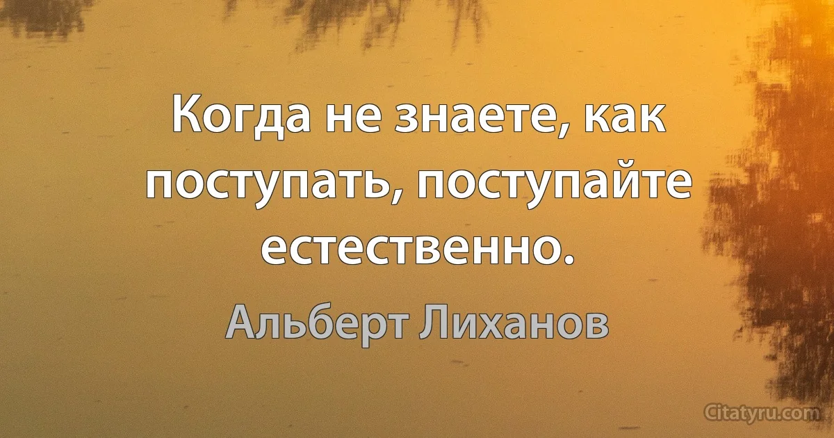 Когда не знаете, как поступать, поступайте естественно. (Альберт Лиханов)