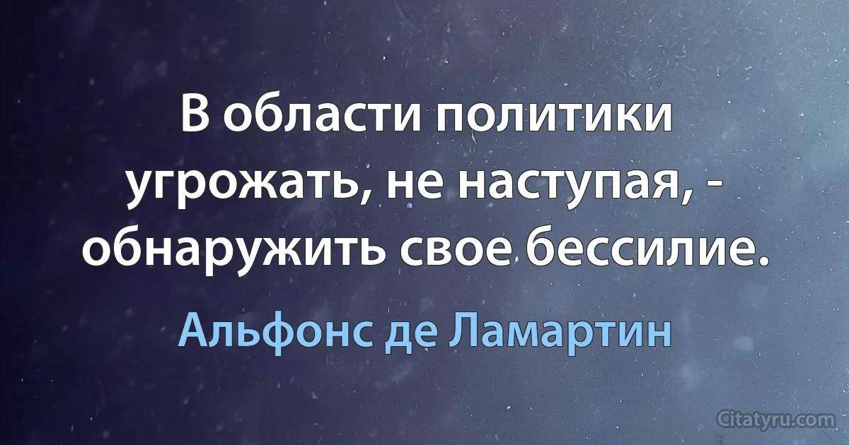 В области политики угрожать, не наступая, - обнаружить свое бессилие. (Альфонс де Ламартин)