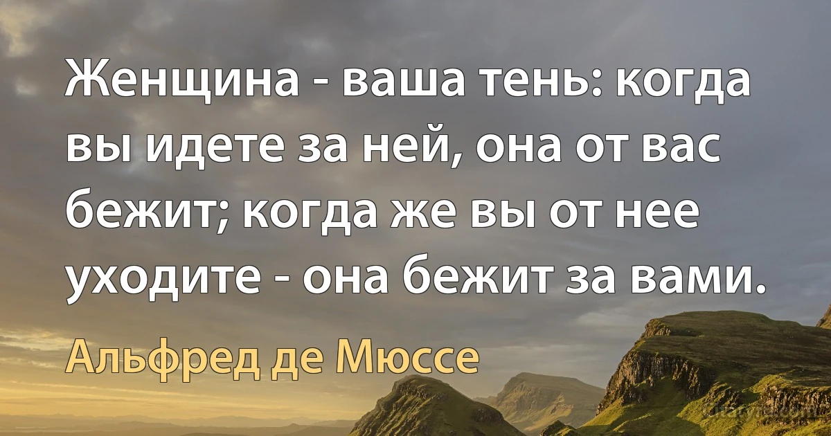 Женщина - ваша тень: когда вы идете за ней, она от вас бежит; когда же вы от нее уходите - она бежит за вами. (Альфред де Мюссе)