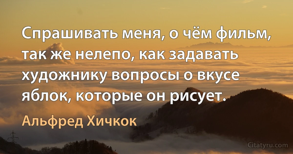 Спрашивать меня, о чём фильм, так же нелепо, как задавать художнику вопросы о вкусе яблок, которые он рисует. (Альфред Хичкок)