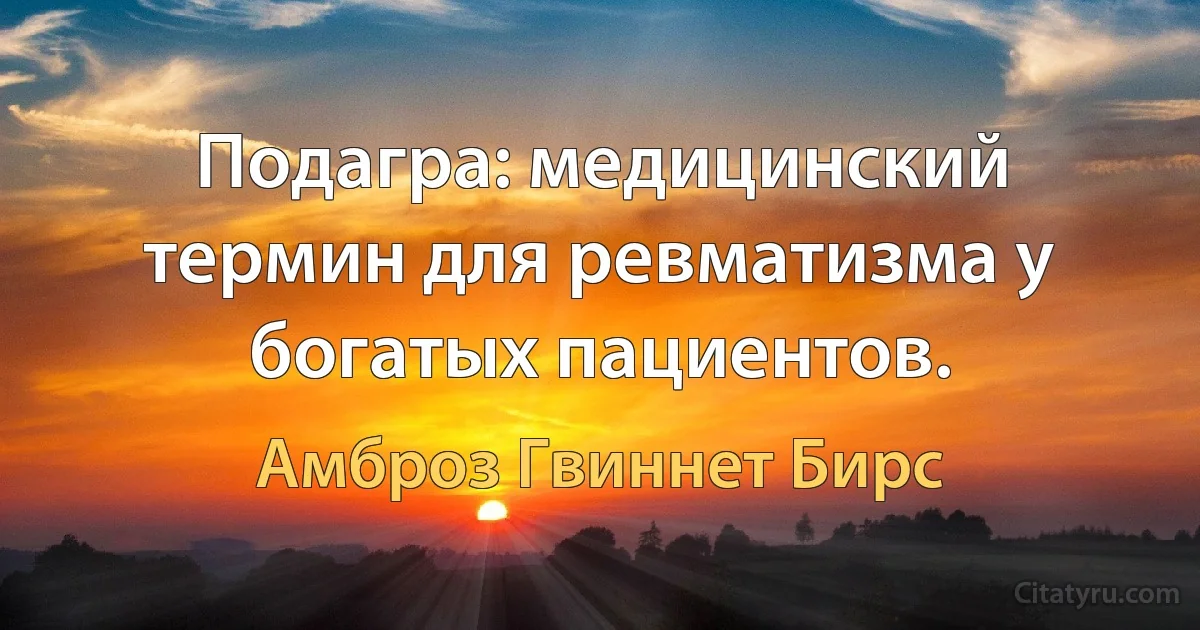 Подагра: медицинский термин для ревматизма у богатых пациентов. (Амброз Гвиннет Бирс)