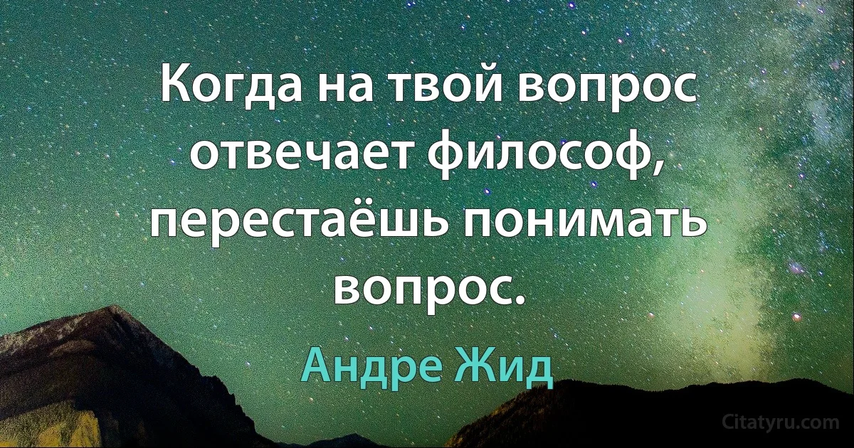 Когда на твой вопрос отвечает философ, перестаёшь понимать вопрос. (Андре Жид)