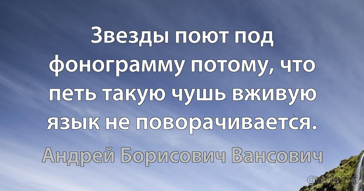 Звезды поют под фонограмму потому, что петь такую чушь вживую язык не поворачивается. (Андрей Борисович Вансович)