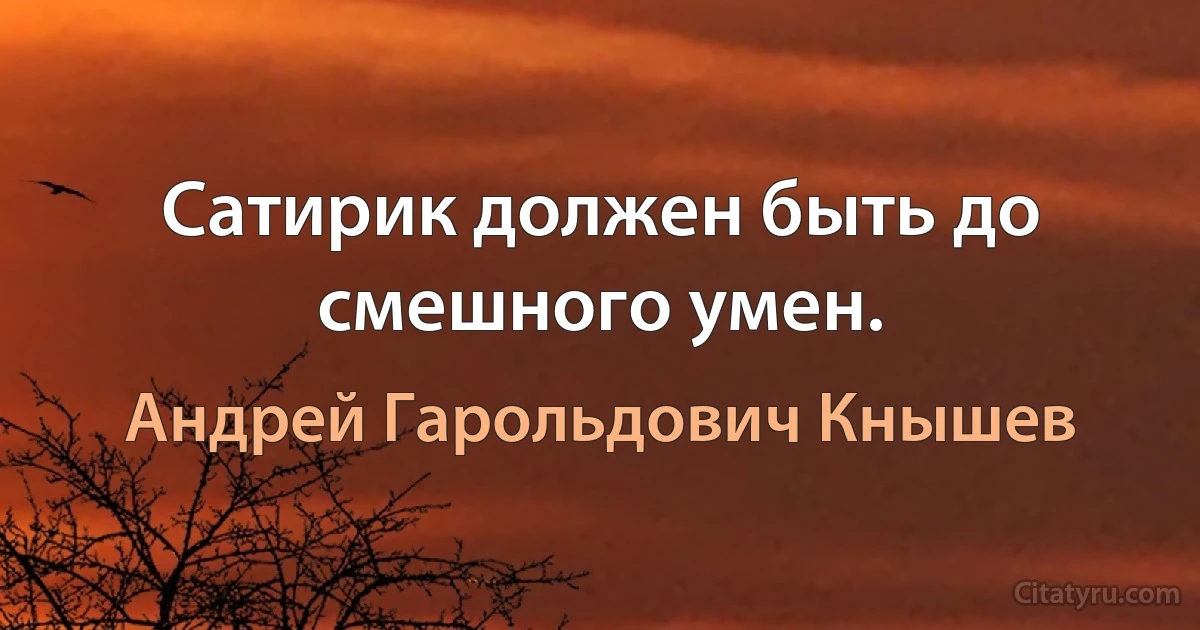 Сатирик должен быть до смешного умен. (Андрей Гарольдович Кнышев)