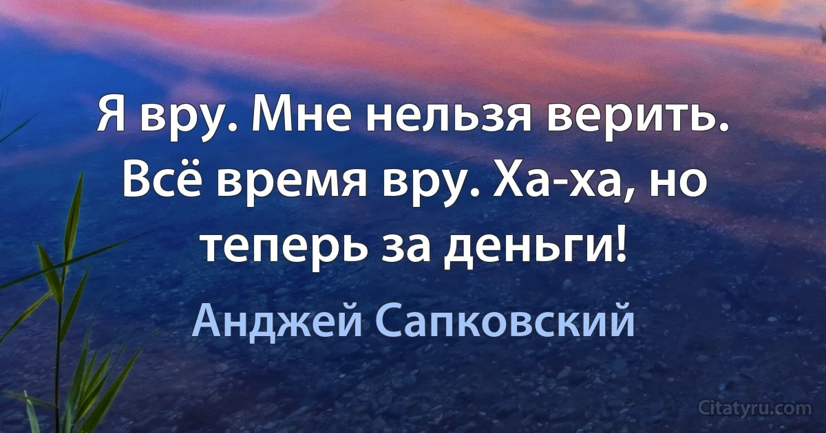 Я вру. Мне нельзя верить. Всё время вру. Ха-ха, но теперь за деньги! (Анджей Сапковский)